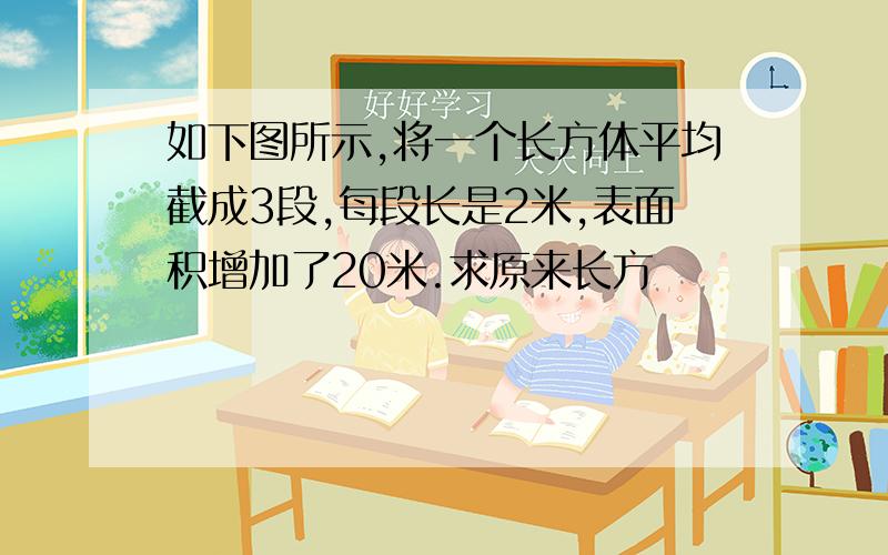 如下图所示,将一个长方体平均截成3段,每段长是2米,表面积增加了20米.求原来长方