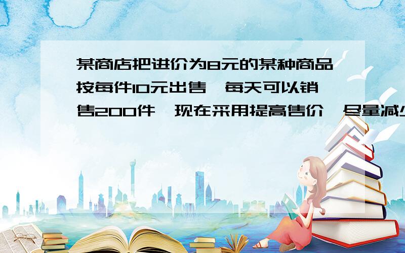 某商店把进价为8元的某种商品按每件10元出售,每天可以销售200件,现在采用提高售价,尽量减少进货的办法增加利润.已知这种商品每涨价0.5元,其每天销售量就少10件.1.将售价定为多少元,使每