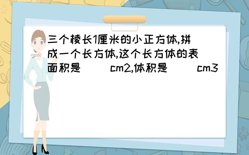 三个棱长1厘米的小正方体,拼成一个长方体,这个长方体的表面积是（ ）cm2,体积是( )cm3