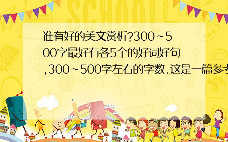 谁有好的美文赏析?300~500字最好有各5个的好词好句,300~500字左右的字数.这是一篇参考文,请大家参考参考!蝉今年,蝉鸣得早.杜鹃花还没零落,就听见断续的蝉声了.近月来,窗外蝉更知知不休,使