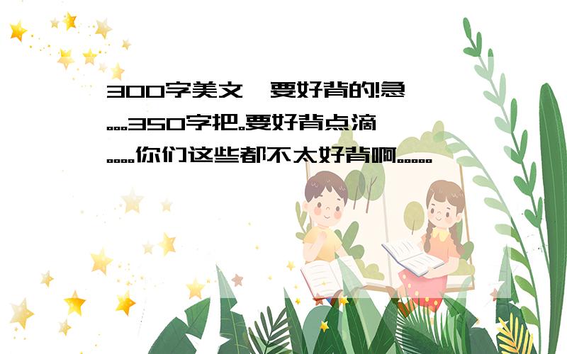 300字美文,要好背的!急呃。。。350字把。要好背点滴。。。。你们这些都不太好背啊。。。。。