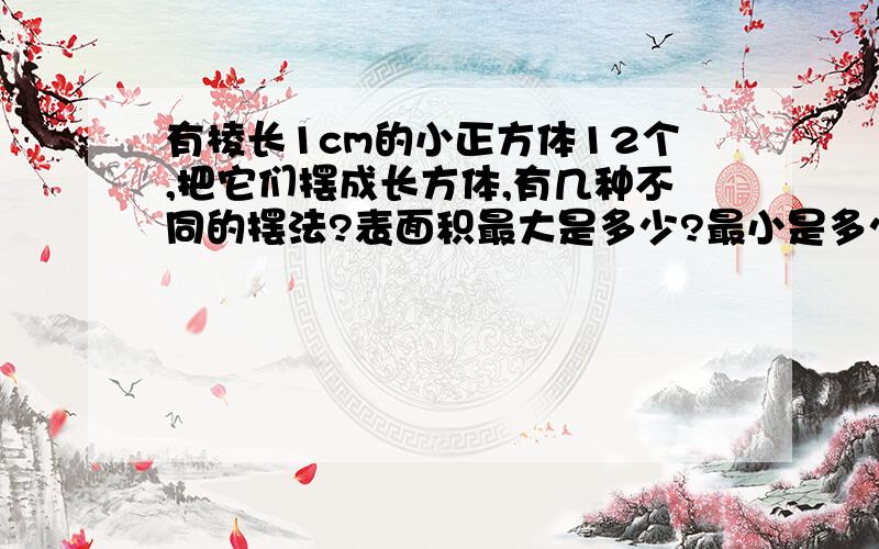 有棱长1cm的小正方体12个,把它们摆成长方体,有几种不同的摆法?表面积最大是多少?最小是多少?