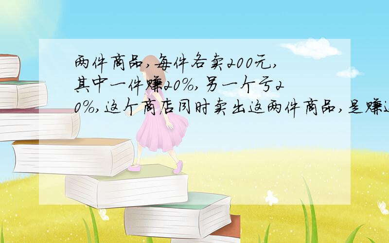 两件商品,每件各卖200元,其中一件赚20%,另一个亏20%,这个商店同时卖出这两件商品,是赚还是亏?给一个清楚的回答!