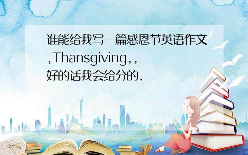 谁能给我写一篇感恩节英语作文,Thansgiving,,好的话我会给分的.