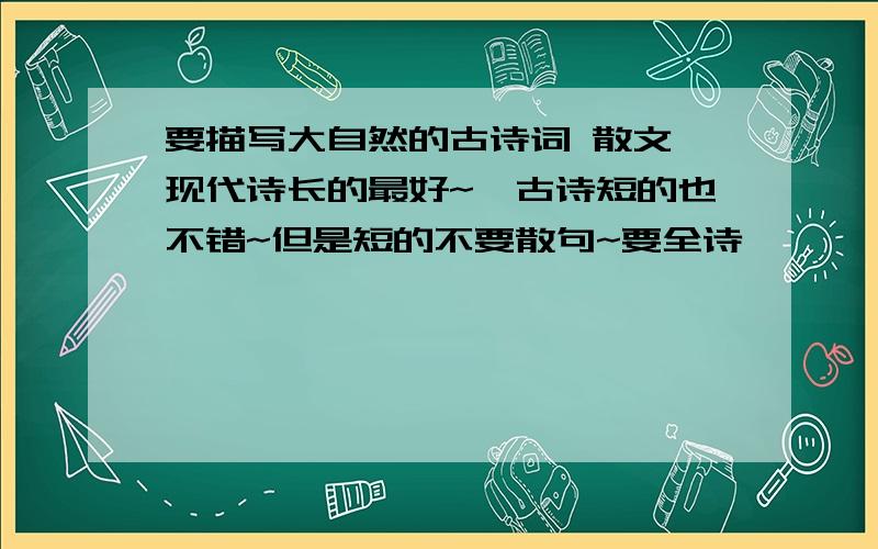 要描写大自然的古诗词 散文 现代诗长的最好~`古诗短的也不错~但是短的不要散句~要全诗