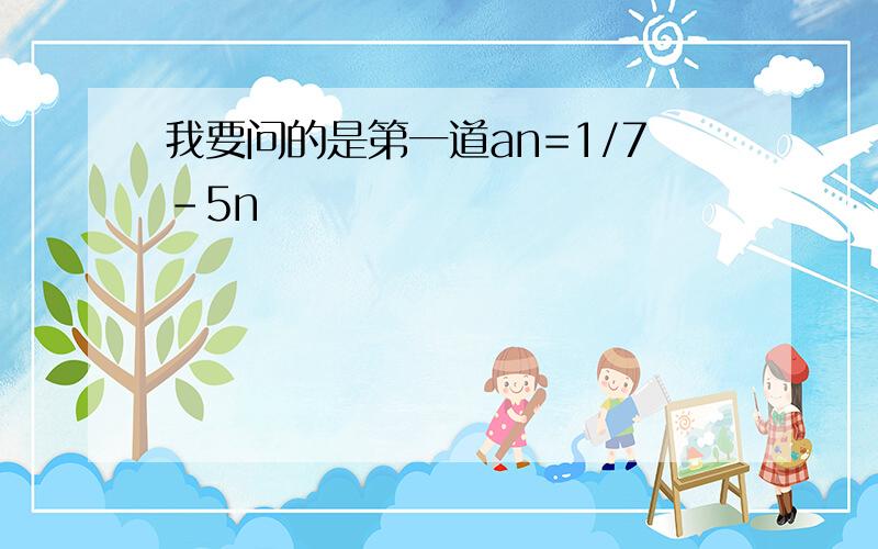 我要问的是第一道an=1/7-5n