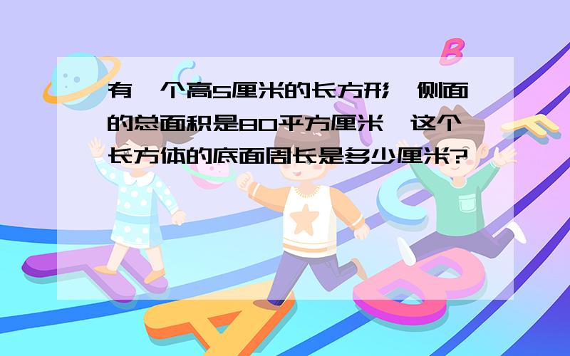 有一个高5厘米的长方形,侧面的总面积是80平方厘米,这个长方体的底面周长是多少厘米?