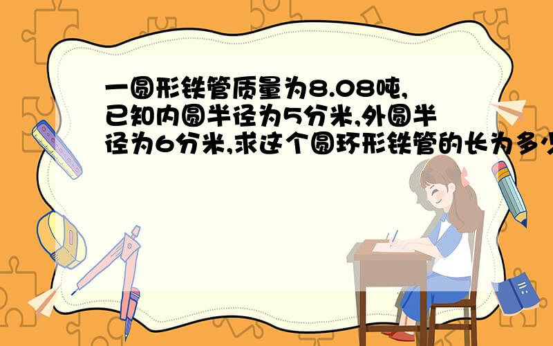 一圆形铁管质量为8.08吨,已知内圆半径为5分米,外圆半径为6分米,求这个圆环形铁管的长为多少分米?每立方分米铁的质量为7.8千克。