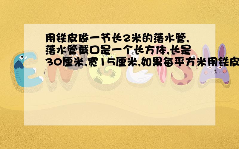 用铁皮做一节长2米的落水管,落水管截口是一个长方体,长是30厘米,宽15厘米,如果每平方米用铁皮6千克,做10节这样的落水管至少需要铁皮多少千克