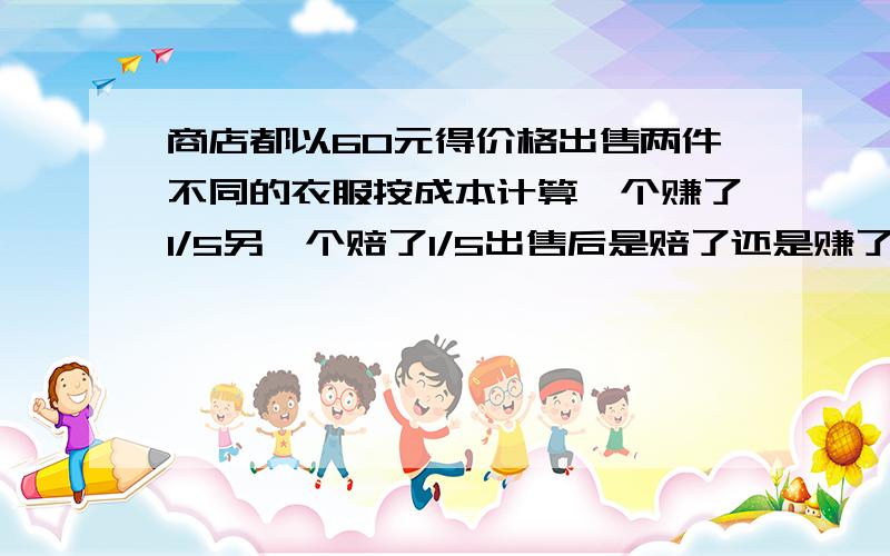 商店都以60元得价格出售两件不同的衣服按成本计算一个赚了1/5另一个赔了1/5出售后是赔了还是赚了 相差多少1.在一次数学考试,六年级三班的小明和小军缺考,全班同学的平均分为77分,俩人补