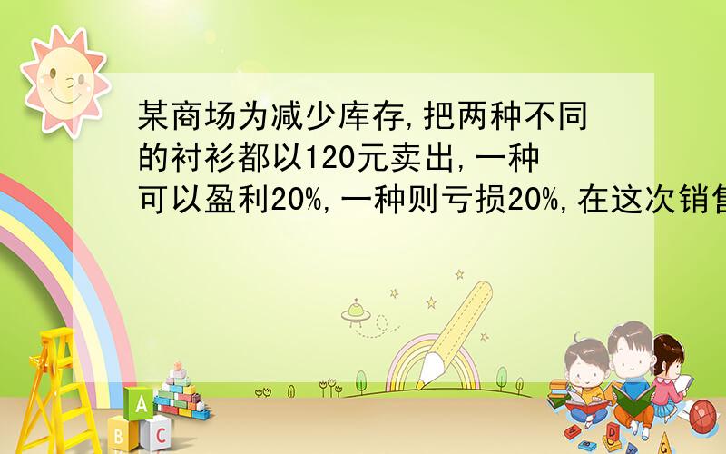 某商场为减少库存,把两种不同的衬衫都以120元卖出,一种可以盈利20%,一种则亏损20%,在这次销售中,商场是盈利还是亏损,（两种衬衫数量相同）用一元一次方程计算