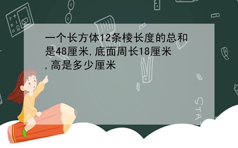 一个长方体12条棱长度的总和是48厘米,底面周长18厘米,高是多少厘米