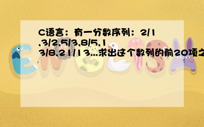 C语言：有一分数序列：2/1,3/2,5/3,8/5,13/8,21/13...求出这个数列的前20项之和.#includeint main(){int n;double a,b,sum,t;for(n=1;n