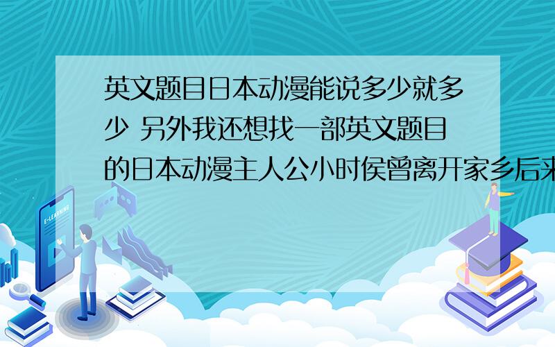 英文题目日本动漫能说多少就多少 另外我还想找一部英文题目的日本动漫主人公小时侯曾离开家乡后来又回来了他有4个朋友3个女的一个人叫修 其中一个女的擅长家务 一个会音乐还会做饼