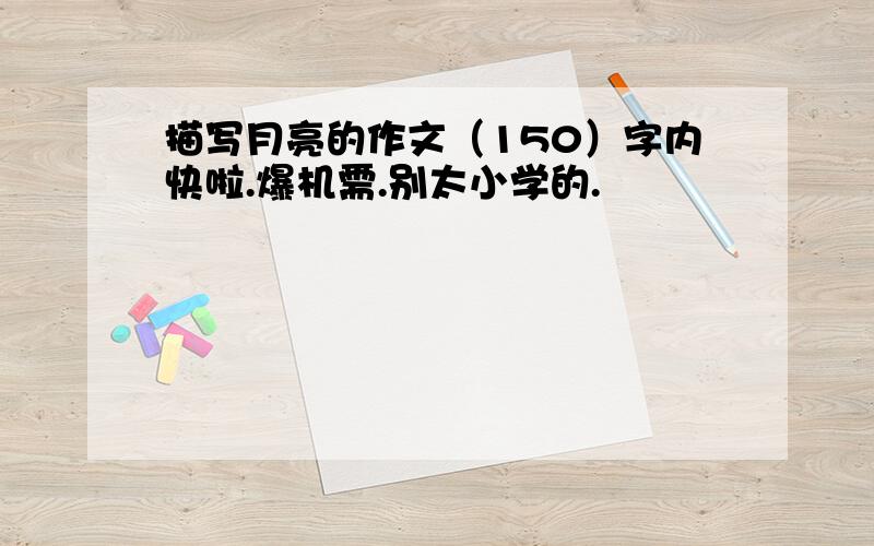 描写月亮的作文（150）字内快啦.爆机需.别太小学的.