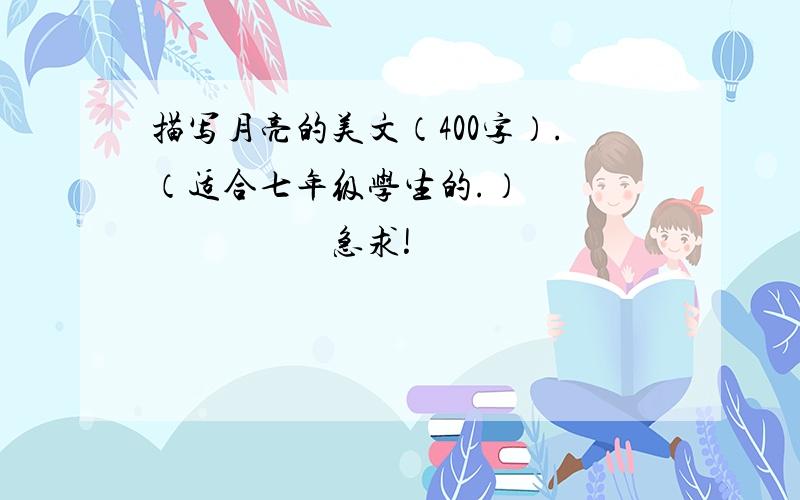 描写月亮的美文（400字）.（适合七年级学生的.）                       急求!