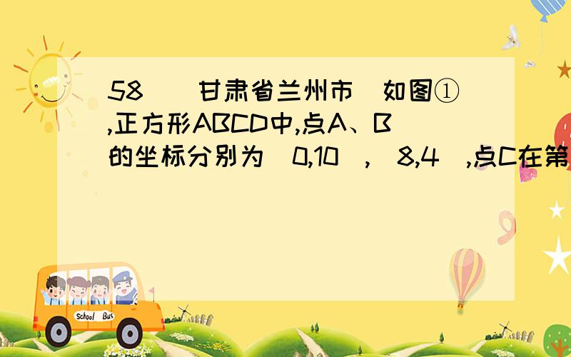 58．（甘肃省兰州市）如图①,正方形ABCD中,点A、B的坐标分别为（0,10）,（8,4）,点C在第一象限．动58．（甘肃省兰州市）如图①，正方形ABCD中，点A、B的坐标分别为（0，10），（8，4），点C在