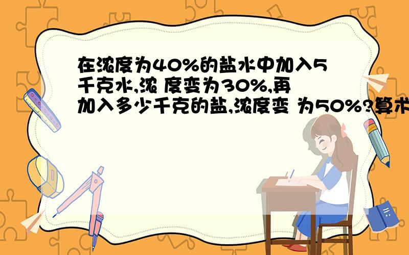 在浓度为40%的盐水中加入5千克水,浓 度变为30%,再加入多少千克的盐,浓度变 为50%?算术法讲解