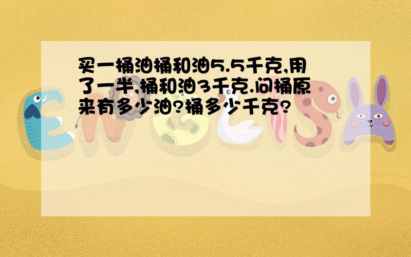 买一桶油桶和油5.5千克,用了一半,桶和油3千克.问桶原来有多少油?桶多少千克?