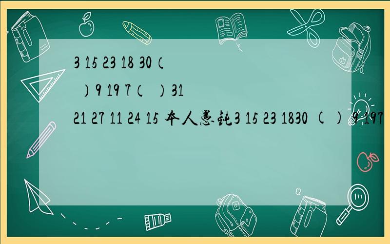 3 15 23 18 30（ ）9 19 7（ ）31 21 27 11 24 15 本人愚钝3 15 23 1830 () 9 197 () 31 2127 11 24 15 这样看