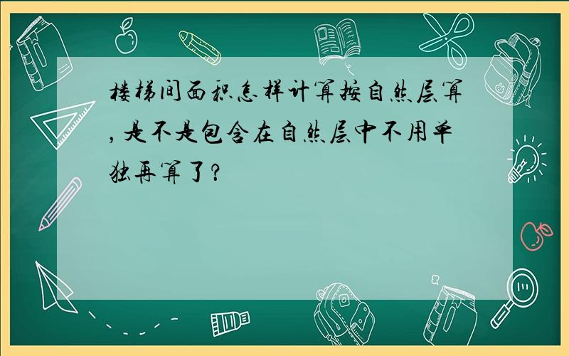 楼梯间面积怎样计算按自然层算，是不是包含在自然层中不用单独再算了？