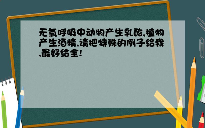 无氧呼吸中动物产生乳酸,植物产生酒精,请把特殊的例子给我,最好给全!