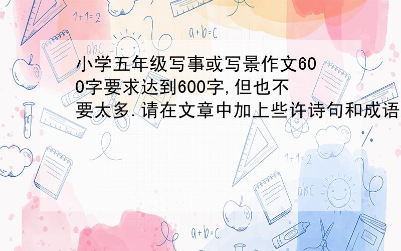 小学五年级写事或写景作文600字要求达到600字,但也不要太多.请在文章中加上些许诗句和成语之类的,字数太多的,