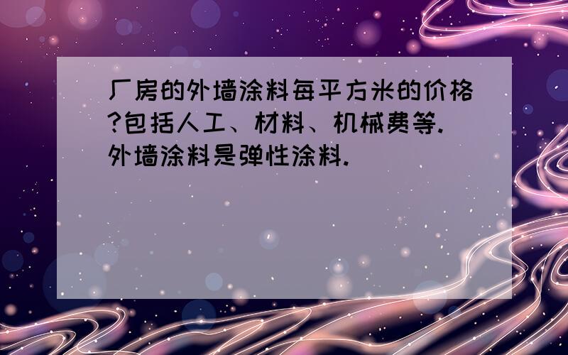 厂房的外墙涂料每平方米的价格?包括人工、材料、机械费等.外墙涂料是弹性涂料.