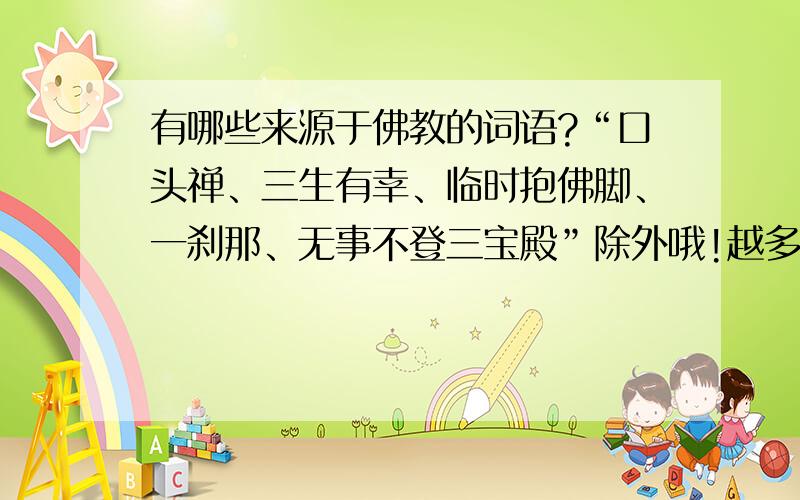 有哪些来源于佛教的词语?“口头禅、三生有幸、临时抱佛脚、一刹那、无事不登三宝殿”除外哦!越多越好,越快越好!