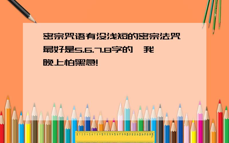 密宗咒语有没浅短的密宗法咒,最好是5.6.7.8字的,我晚上怕黑急!