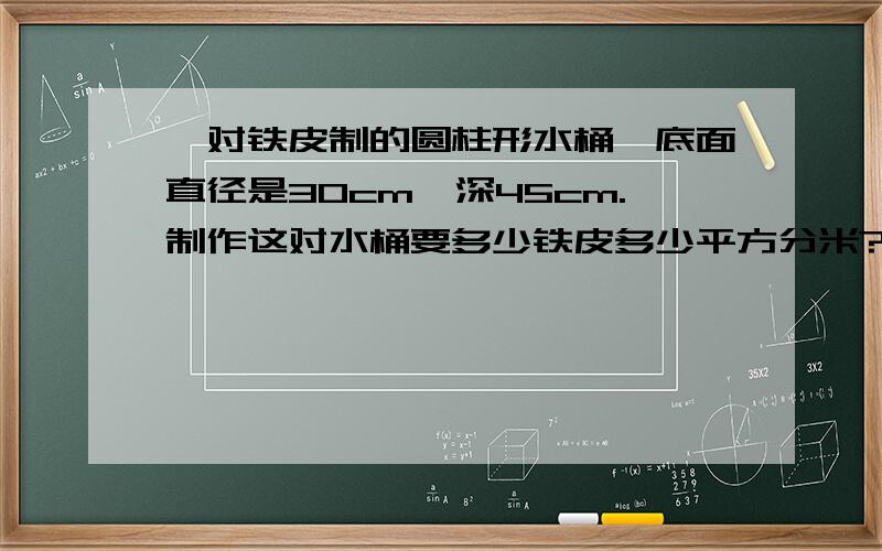 一对铁皮制的圆柱形水桶,底面直径是30cm,深45cm.制作这对水桶要多少铁皮多少平方分米?这对水桶共可盛水多少升?保留1位小数