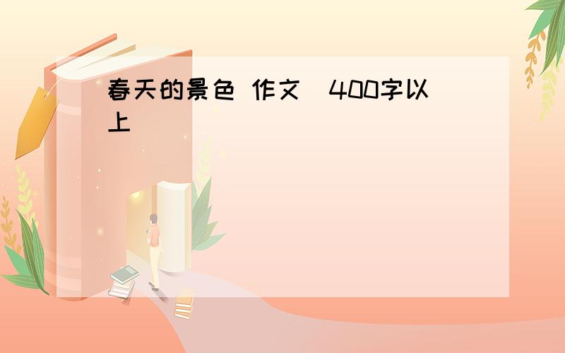 春天的景色 作文（400字以上）