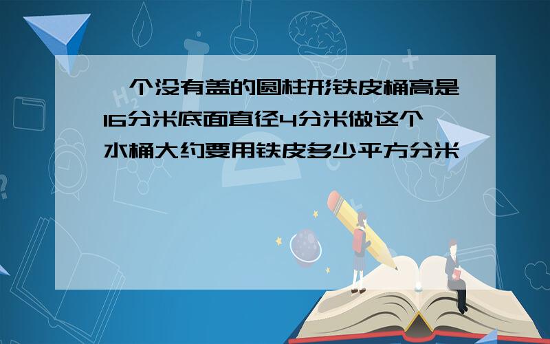 一个没有盖的圆柱形铁皮桶高是16分米底面直径4分米做这个水桶大约要用铁皮多少平方分米