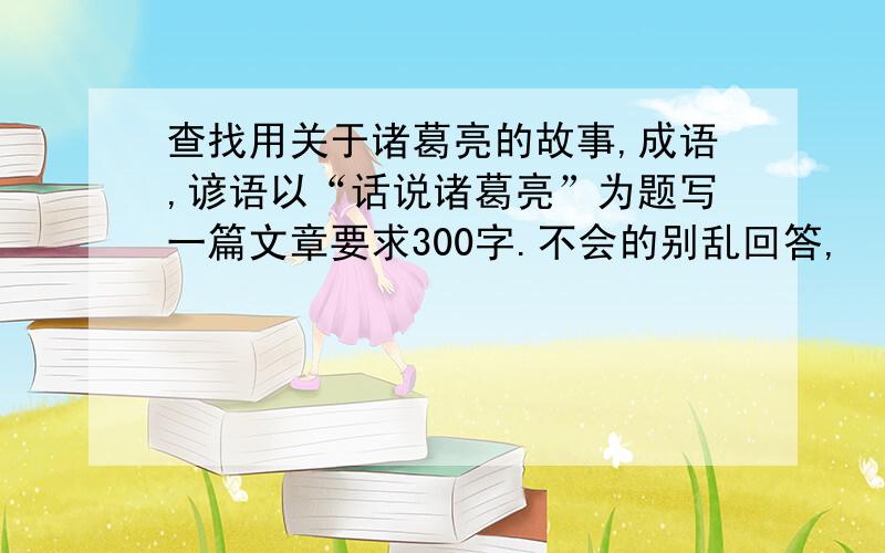 查找用关于诸葛亮的故事,成语,谚语以“话说诸葛亮”为题写一篇文章要求300字.不会的别乱回答,