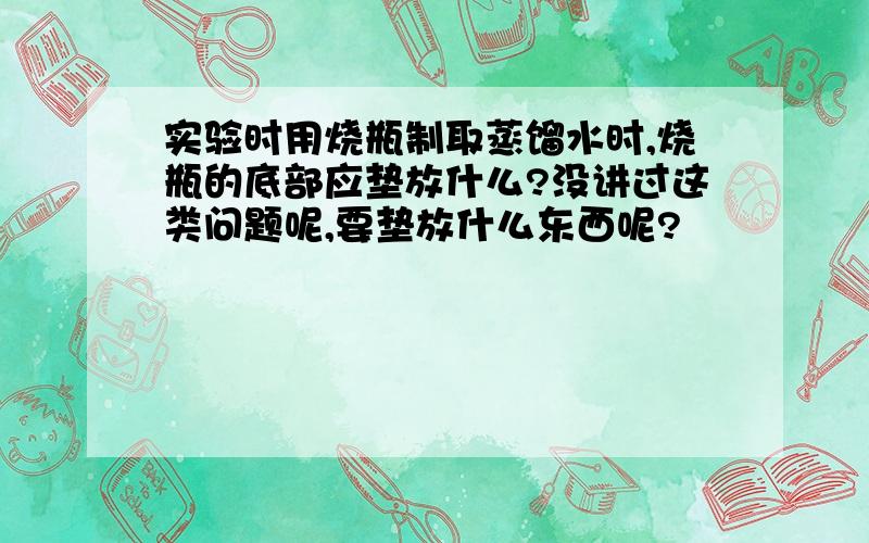 实验时用烧瓶制取蒸馏水时,烧瓶的底部应垫放什么?没讲过这类问题呢,要垫放什么东西呢?