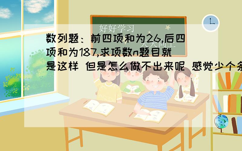 数列题：前四项和为26,后四项和为187,求项数n题目就是这样 但是怎么做不出来呢 感觉少个条件