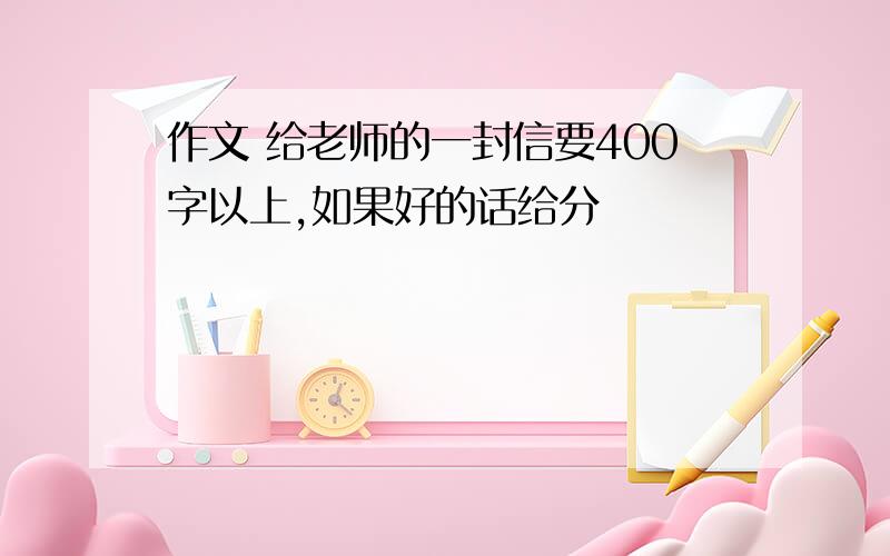 作文 给老师的一封信要400字以上,如果好的话给分