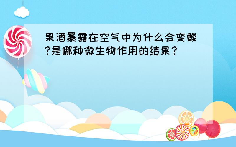 果酒暴露在空气中为什么会变酸?是哪种微生物作用的结果？