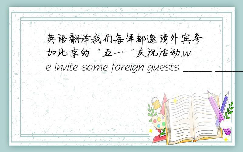 英语翻译我们每年都邀请外宾参加北京的“五一“庆祝活动.we invite some foreign guests _____ _____ _____ _____the May Day celebration in Beijing every year.他们都站起来为总统干杯.They all stood up and ______ ______ th