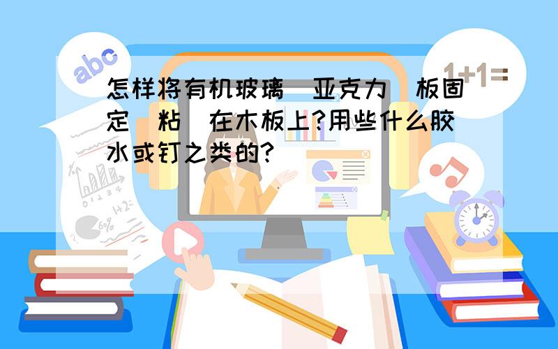 怎样将有机玻璃(亚克力)板固定(粘)在木板上?用些什么胶水或钉之类的?