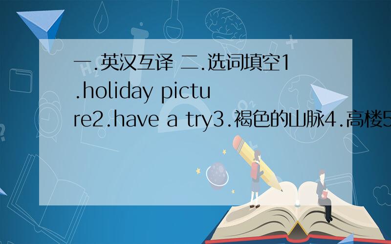 一.英汉互译 二.选词填空1.holiday picture2.have a try3.褐色的山脉4.高楼5.使用电脑are ,have ,favourite ,on ,own1.Friday ,friday ,my [ ] day 2.I'd like to [ ] a try 3.[ ] there any trees near our school 4.I have my [ ] room now .5.T