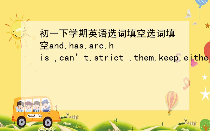 初一下学期英语选词填空选词填空and,has,are,his ,can’t,strict ,them,keep,either,bring Mike is from America,now he is in a school in Beijing.There________ too many rules in his new school.Some of _______are the same as the ones in Ameri