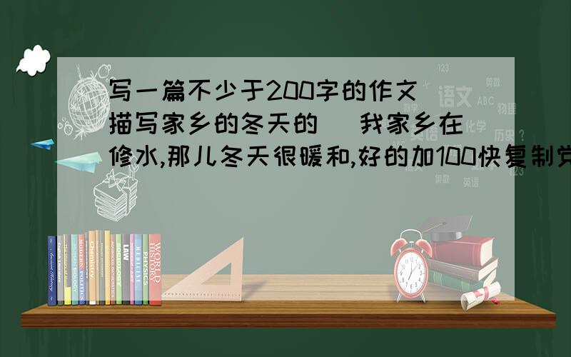 写一篇不少于200字的作文（描写家乡的冬天的） 我家乡在修水,那儿冬天很暖和,好的加100快复制党滚滚滚滚滚滚滚