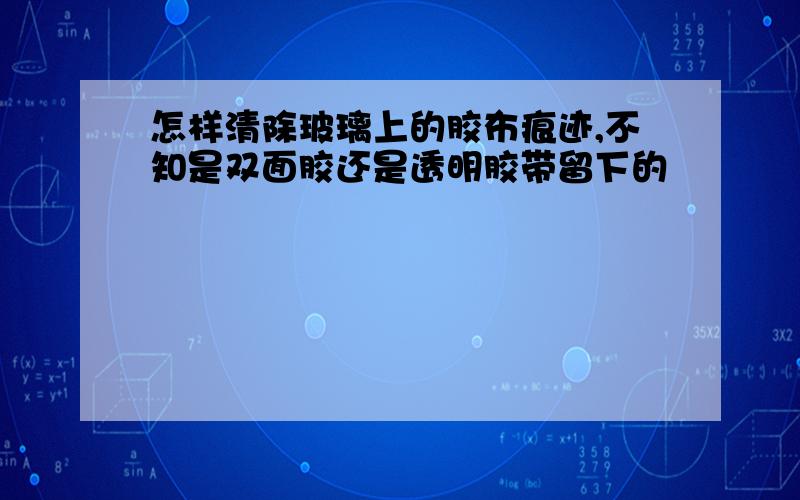 怎样清除玻璃上的胶布痕迹,不知是双面胶还是透明胶带留下的