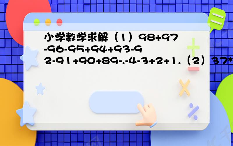 小学数学求解（1）98+97-96-95+94+93-92-91+90+89-.-4-3+2+1.（2）37*18+27*42.（3）999*222+333*334