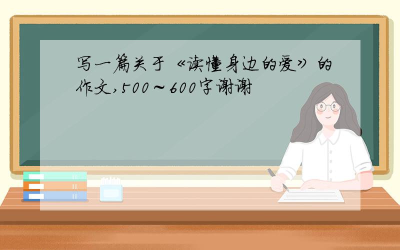 写一篇关于《读懂身边的爱》的作文,500～600字谢谢