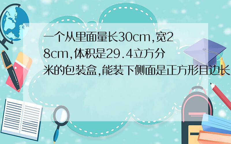 一个从里面量长30cm,宽28cm,体积是29.4立方分米的包装盒,能装下侧面是正方形且边长为25cm,长是38cm的花瓶吗?