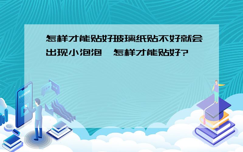 怎样才能贴好玻璃纸贴不好就会出现小泡泡,怎样才能贴好?