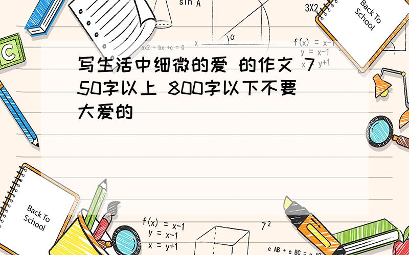 写生活中细微的爱 的作文 750字以上 800字以下不要大爱的