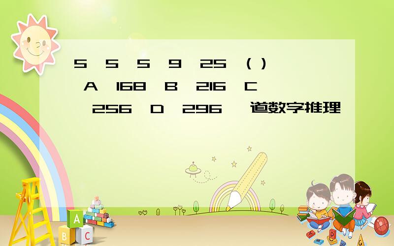 5,5,5,9,25,( ) A、168,B、216,C、256,D、296 一道数字推理